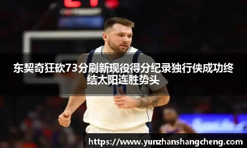 东契奇狂砍73分刷新现役得分纪录独行侠成功终结太阳连胜势头