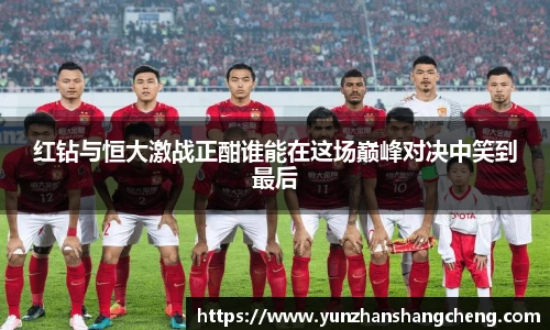 红钻与恒大激战正酣谁能在这场巅峰对决中笑到最后