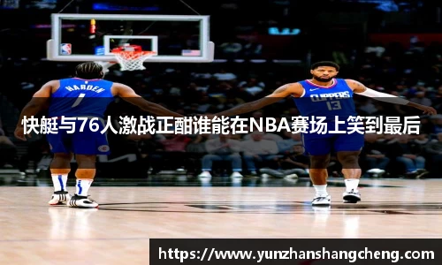 快艇与76人激战正酣谁能在NBA赛场上笑到最后