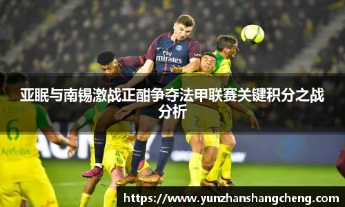 亚眠与南锡激战正酣争夺法甲联赛关键积分之战分析
